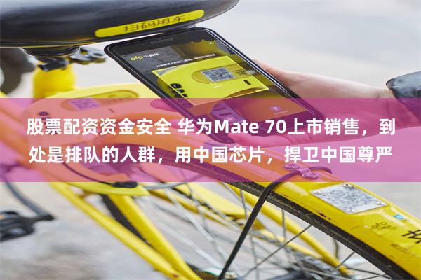 股票配资资金安全 华为Mate 70上市销售,到处是排队的人群,用中国芯片,捍卫中国尊严