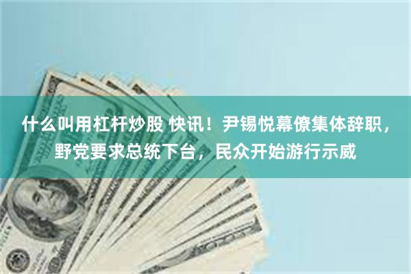 什么叫用杠杆炒股 快讯!尹锡悦幕僚集体辞职,野党要求总统下台,民众开始游行示威