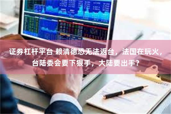 证券杠杆平台 赖清德恐无法返台,法国在玩火,台陆委会要下狠手,大陆要出手?