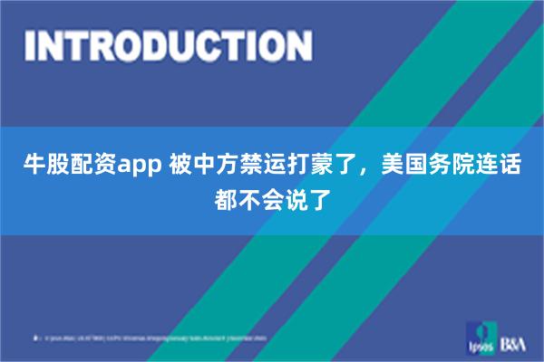 牛股配资app 被中方禁运打蒙了,美国务院连话都不会说了