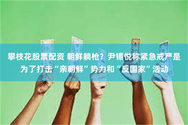 攀枝花股票配资 朝鲜躺枪?尹锡悦称紧急戒严是为了打击“亲朝鲜”势力和“反国家”活动