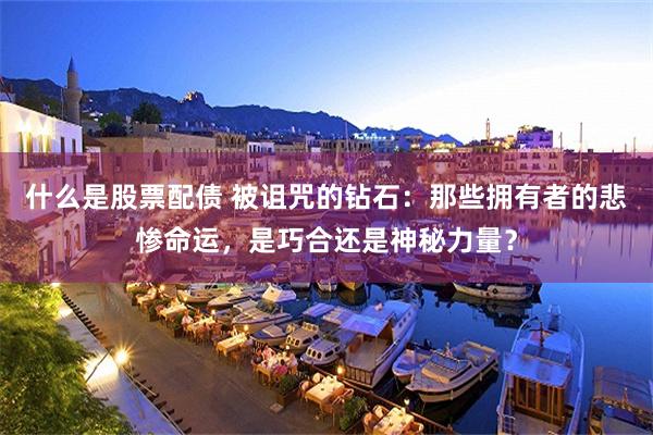 什么是股票配债 被诅咒的钻石：那些拥有者的悲惨命运，是巧合还是神秘力量？