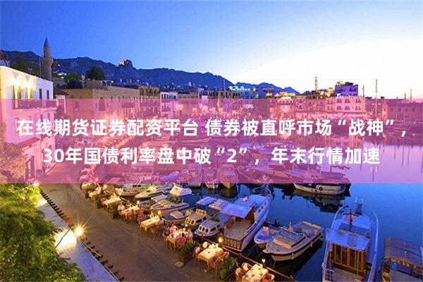 在线期货证券配资平台 债券被直呼市场“战神”，30年国债利率盘中破“2”，年末行情加速