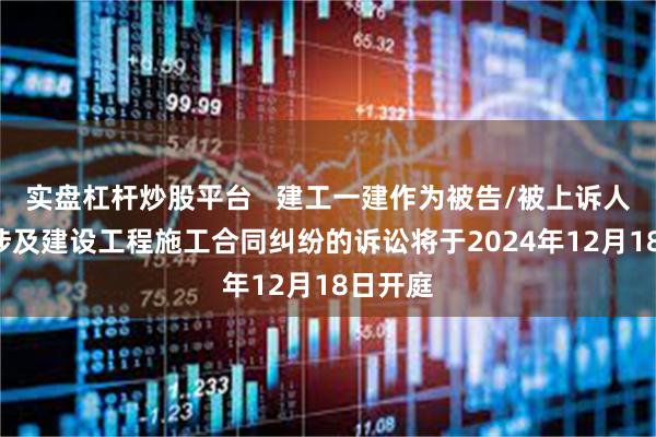 实盘杠杆炒股平台 建工一建作为被告/被上诉人的1起涉及建设工程施工合同纠纷的诉讼将于2024年12月18日开庭