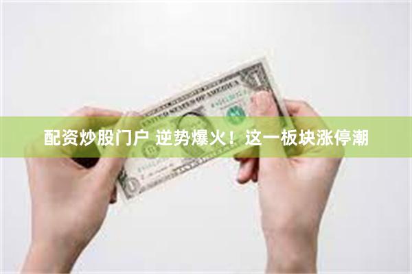 配资炒股门户 逆势爆火!这一板块涨停潮