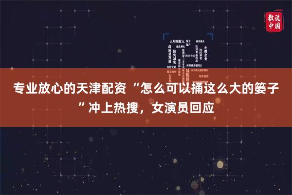 专业放心的天津配资 “怎么可以捅这么大的篓子”冲上热搜,女演员回应