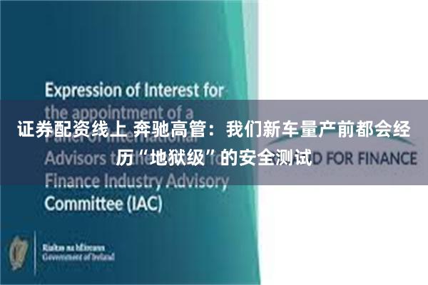 证券配资线上 奔驰高管：我们新车量产前都会经历“地狱级”的安全测试