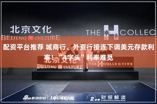 配资平台推荐 城商行、外资行接连下调美元存款利率！“4字头”利率难觅