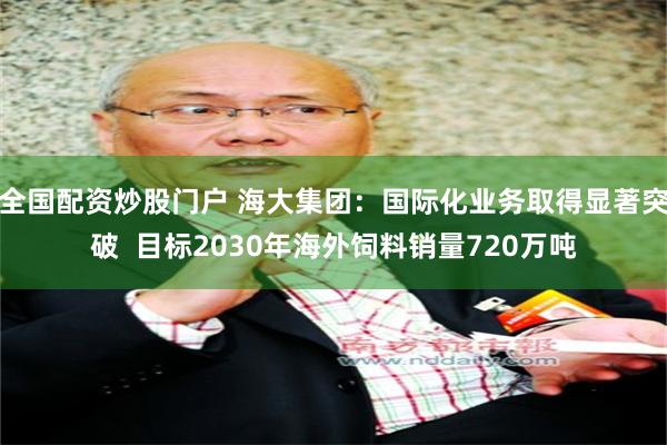 全国配资炒股门户 海大集团：国际化业务取得显著突破  目标2030年海外饲料销量720万吨