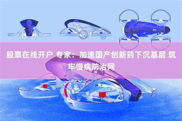 股票在线开户 专家：加速国产创新药下沉基层 筑牢慢病防治网