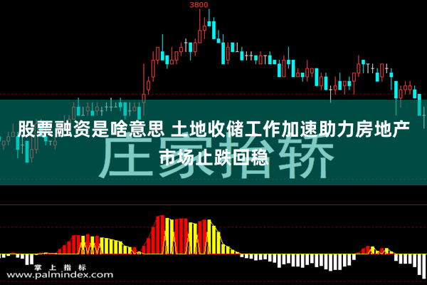 股票融资是啥意思 土地收储工作加速助力房地产市场止跌回稳