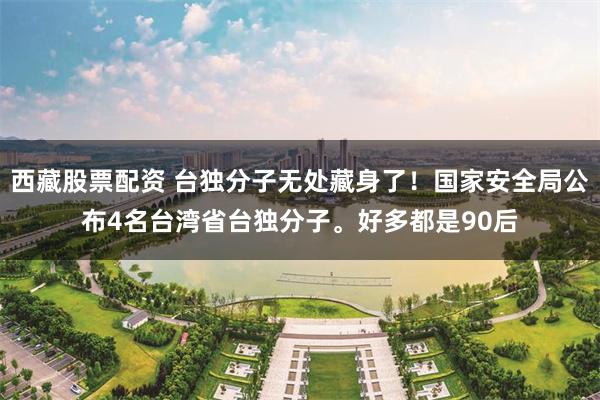 西藏股票配资 台独分子无处藏身了！国家安全局公布4名台湾省台独分子。好多都是90后