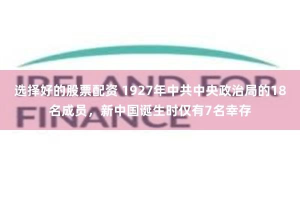 选择好的股票配资 1927年中共中央政治局的18名成员，新中国诞生时仅有7名幸存