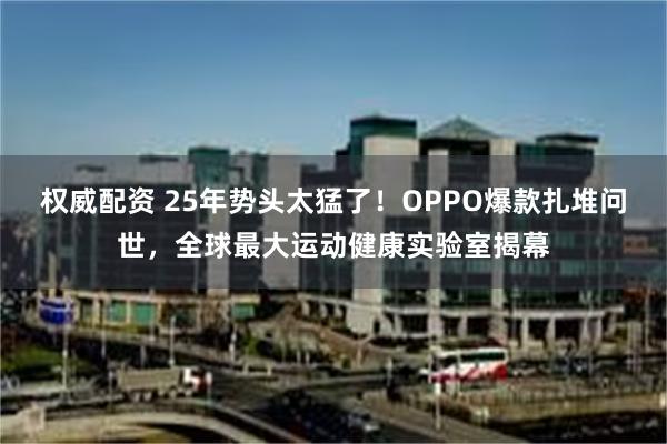 权威配资 25年势头太猛了！OPPO爆款扎堆问世，全球最大运动健康实验室揭幕