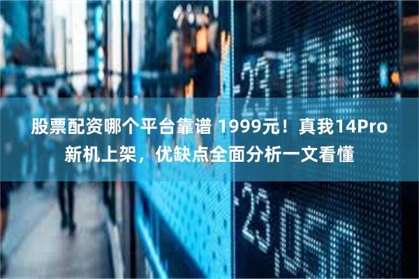 股票配资哪个平台靠谱 1999元！真我14Pro新机上架，优缺点全面分析一文看懂