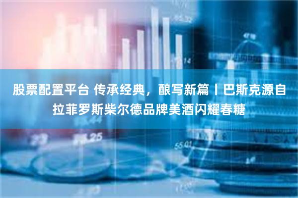 股票配置平台 传承经典，酿写新篇丨巴斯克源自拉菲罗斯柴尔德品牌美酒闪耀春糖