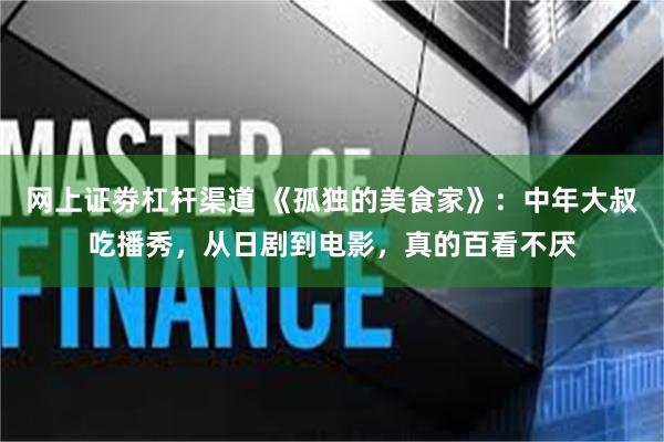 网上证劵杠杆渠道 《孤独的美食家》：中年大叔吃播秀，从日剧到电影，真的百看不厌