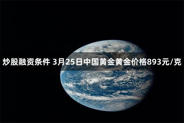 炒股融资条件 3月25日中国黄金黄金价格893元/克