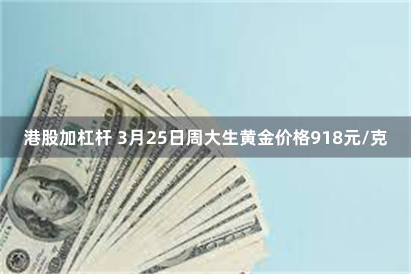 港股加杠杆 3月25日周大生黄金价格918元/克