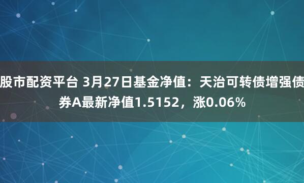 股市配资平台 3月27日基金净值：天治可转债增强债券A最新净值1.5152，涨0.06%