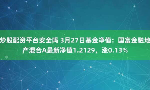 炒股配资平台安全吗 3月27日基金净值：国富金融地产混合A最新净值1.2129，涨0.13%