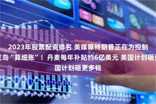 2023年股票配资排名 美媒曝特朗普正在为控制格陵兰岛“算细账”！丹麦每年补贴约6亿美元 美国计划砸更多钱