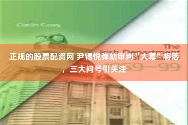 正规的股票配资网 尹锡悦弹劾审判“大幕”将落，三大问号引关注