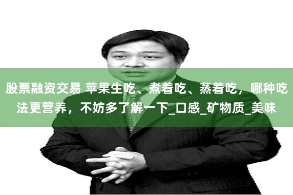 股票融资交易 苹果生吃、煮着吃、蒸着吃，哪种吃法更营养，不妨多了解一下_口感_矿物质_美味