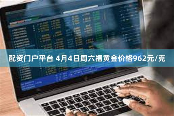 配资门户平台 4月4日周六福黄金价格962元/克
