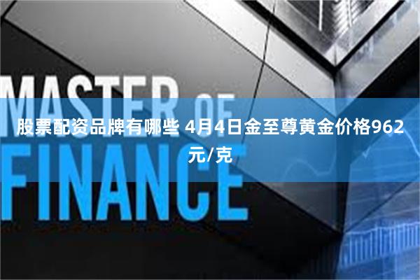 股票配资品牌有哪些 4月4日金至尊黄金价格962元/克