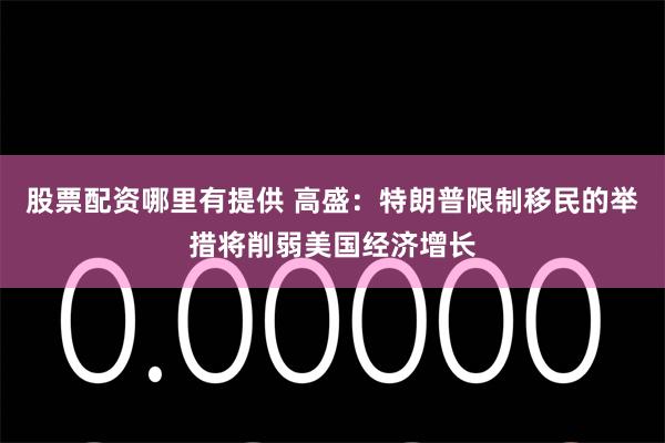 股票配资哪里有提供 高盛：特朗普限制移民的举措将削弱美国经济增长