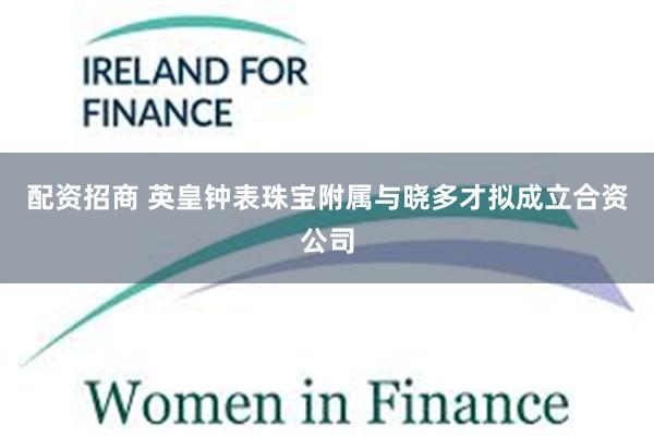 配资招商 英皇钟表珠宝附属与晓多才拟成立合资公司