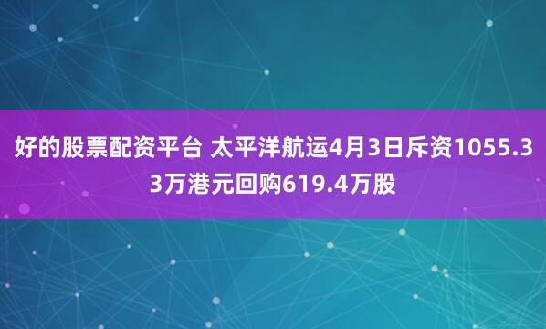 好的股票配资平台 太平洋航运4月3日斥资1055.33万港元回购619.4万股