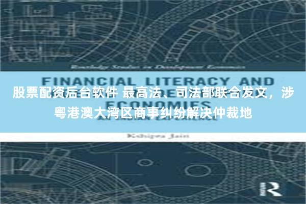 股票配资后台软件 最高法、司法部联合发文，涉粤港澳大湾区商事纠纷解决仲裁地