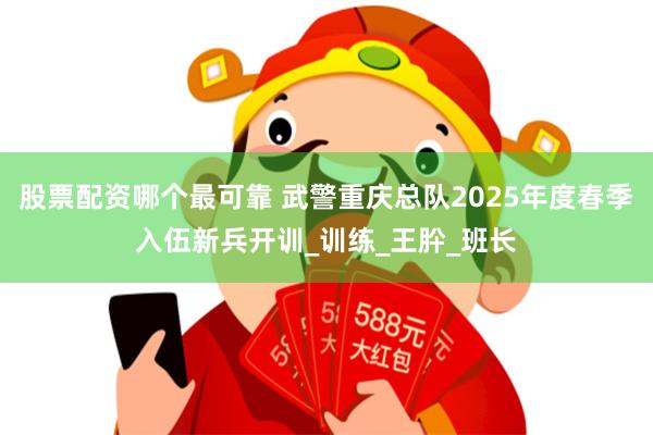 股票配资哪个最可靠 武警重庆总队2025年度春季入伍新兵开训_训练_王肸_班长