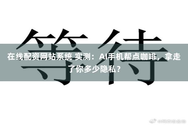 在线配资网站系统 实测：AI手机帮点咖啡，拿走了你多少隐私？