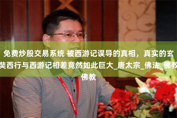 免费炒股交易系统 被西游记误导的真相，真实的玄奘西行与西游记相差竟然如此巨大_唐太宗_佛法_佛教