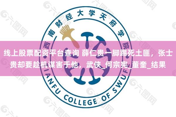 线上股票配资平台查询 薛仁贵一脚踢死土匪,张士贵却要趁机谋害于他,武侠_何宗宪_董奎_结果