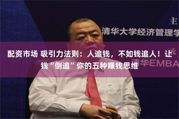 配资市场 吸引力法则：人追钱，不如钱追人！让钱“倒追”你的五种赚钱思维