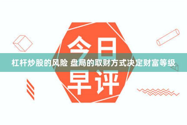 杠杆炒股的风险 盘局的取财方式决定财富等级