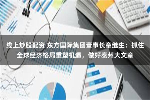 线上炒股配资 东方国际集团董事长童继生：抓住全球经济格局重塑机遇，做好泰州大文章