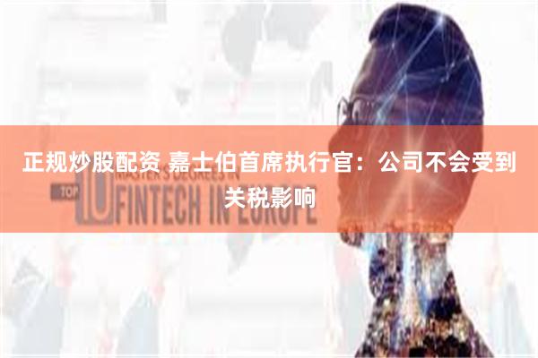 正规炒股配资 嘉士伯首席执行官：公司不会受到关税影响