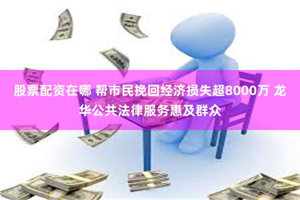 股票配资在哪 帮市民挽回经济损失超8000万 龙华公共法律服务惠及群众