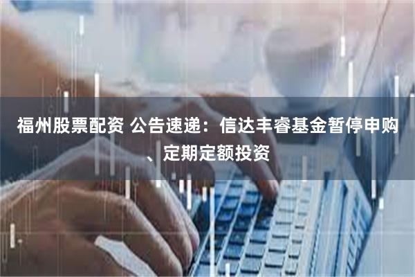 福州股票配资 公告速递：信达丰睿基金暂停申购、定期定额投资
