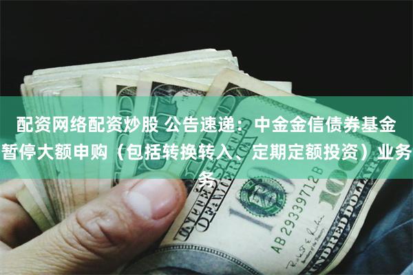 配资网络配资炒股 公告速递:中金金信债券基金暂停大额申购(包括转换转入、定期定额投资)业务
