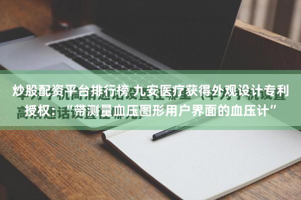 炒股配资平台排行榜 九安医疗获得外观设计专利授权:“带测量血压图形用户界面的血压计”