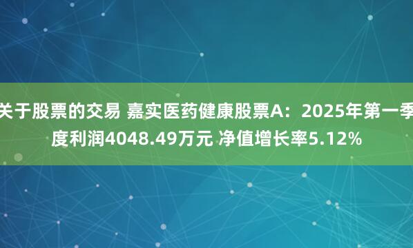 关于股票的交易 嘉实医药健康股票A:2025年第一季度利润4048.49万元 净值增长率5.12%