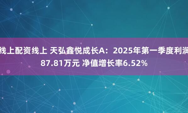 线上配资线上 天弘鑫悦成长A:2025年第一季度利润87.81万元 净值增长率6.52%