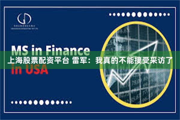 上海股票配资平台 雷军:我真的不能接受采访了