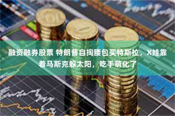 融资融券股票 特朗普自掏腰包买特斯拉,X娃靠着马斯克躲太阳,吃手萌化了